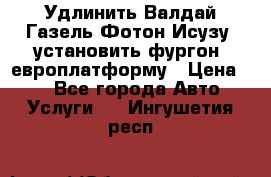 Удлинить Валдай Газель Фотон Исузу  установить фургон, европлатформу › Цена ­ 1 - Все города Авто » Услуги   . Ингушетия респ.